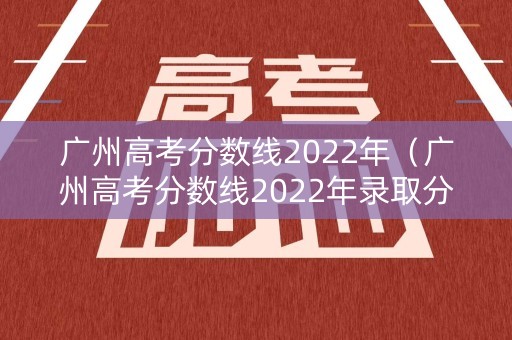 广州高考分数线2022年（广州高考分数线2022年录取分数线）