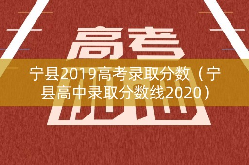 宁县2019高考录取分数（宁县高中录取分数线2020）