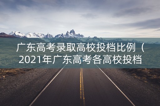 广东高考录取高校投档比例（2021年广东高考各高校投档）