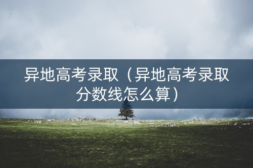 异地高考录取（异地高考录取分数线怎么算）