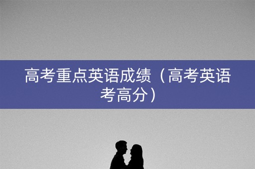 高考重点英语成绩（高考英语考高分）