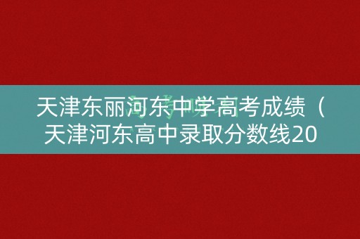 天津东丽河东中学高考成绩(天津河东高中录取分数线2021) 天津东丽河东中学高考成绩(天津河东高中录取分数线2021)