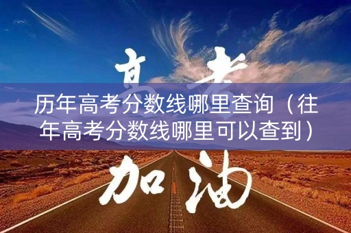 历年高考分数线哪里查询（往年高考分数线哪里可以查到）