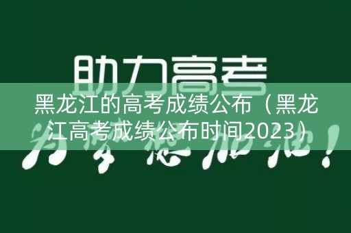 黑龙江的高考成绩公布（黑龙江高考成绩公布时间2023）