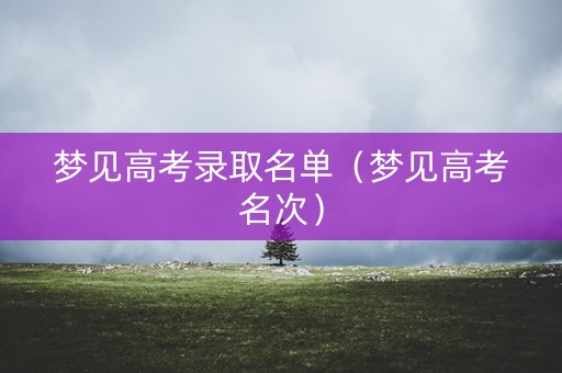 梦见高考录取名单（梦见高考名次）