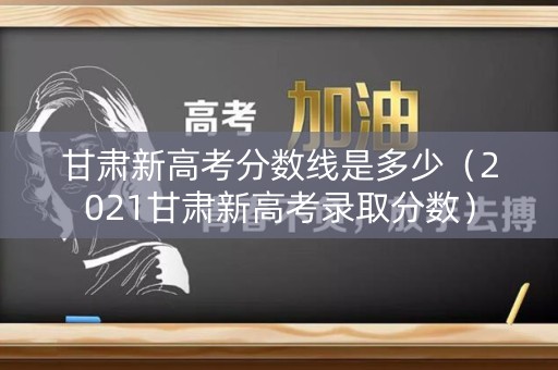 甘肃新高考分数线是多少（2021甘肃新高考录取分数）