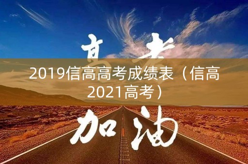 2019信高高考成绩表(信高2021高考) 2019信高高考成绩表(信高2021高考)