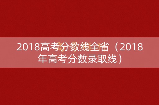 2018高考分数线全省(2018年高考分数录取线) 2018高考分数线全省(2018年高考分数录取线)