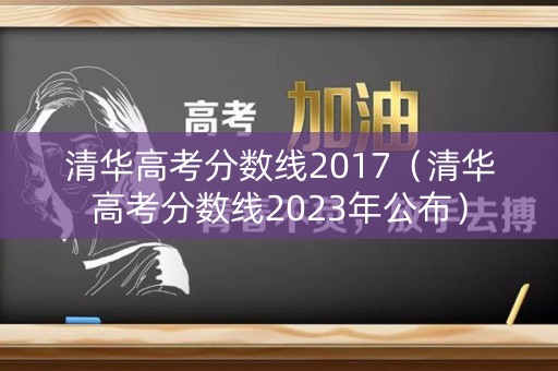 清华高考分数线2017（清华高考分数线2023年公布）