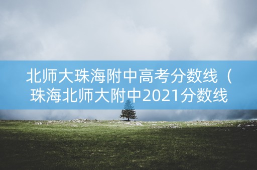 北师大珠海附中高考分数线（珠海北师大附中2021分数线）