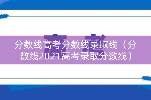 分数线高考分数线录取线（分数线2021高考录取分数线）