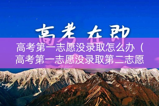 高考第一志愿没录取怎么办（高考第一志愿没录取第二志愿会被录取吗）