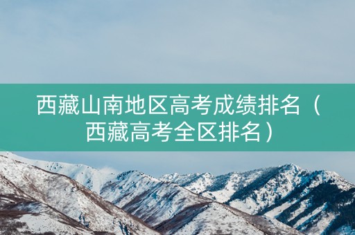 西藏山南地区高考成绩排名(西藏高考全区排名) 西藏山南地区高考成绩排名(西藏高考全区排名)