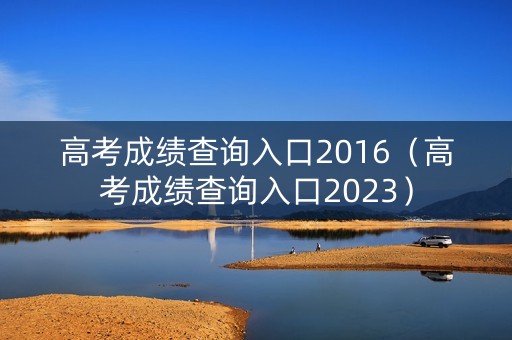 高考成绩查询入口2016（高考成绩查询入口2023）