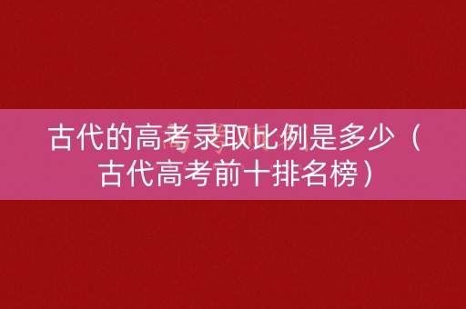 古代的高考录取比例是多少（古代高考前十排名榜）