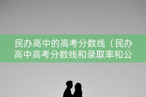 民办高中的高考分数线(民办高中高考分数线和录取率和公办的一样吗) 民办高中的高考分数线(民办高中高考分数线和录取率和公办的一样吗)