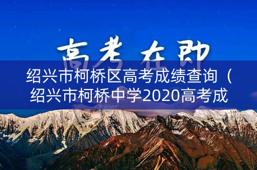 绍兴市柯桥区高考成绩查询（绍兴市柯桥中学2020高考成绩）
