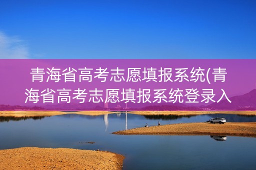 青海省高考志愿填报系统(青海省高考志愿填报系统登录入口)