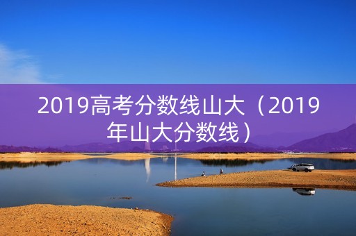 2019高考分数线山大(2019年山大分数线) 2019高考分数线山大(2019年山大分数线)