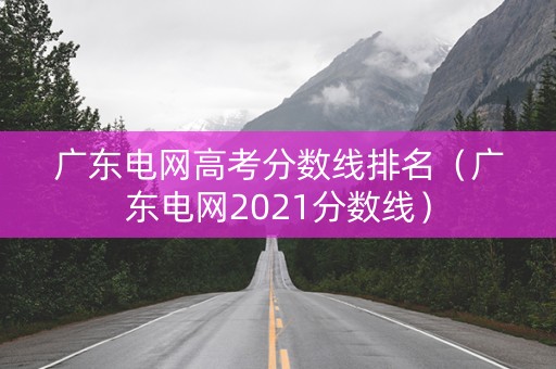 广东电网高考分数线排名（广东电网2021分数线）