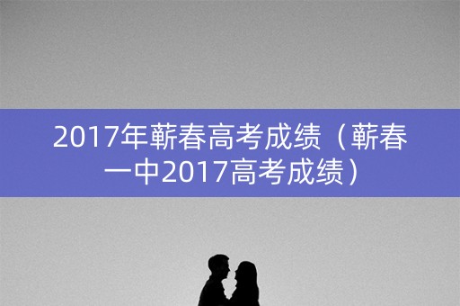 2017年蕲春高考成绩（蕲春一中2017高考成绩）