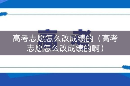 高考志愿怎么改成绩的（高考志愿怎么改成绩的啊）