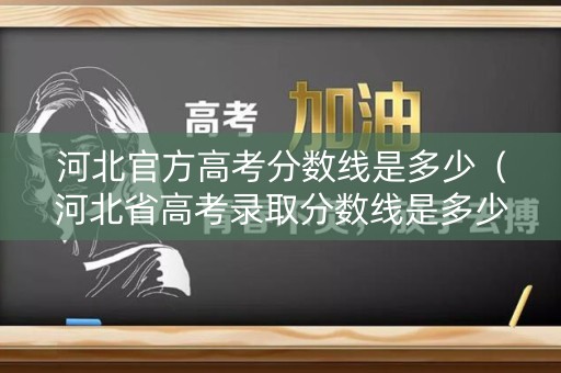 河北官方高考分数线是多少(河北省高考录取分数线是多少) 河北官方高考分数线是多少(河北省高考录取分数线是多少)