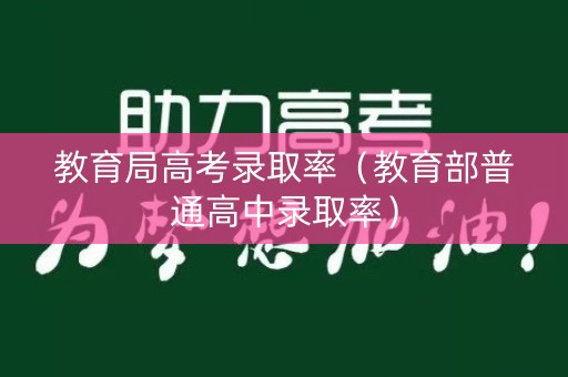 教育局高考录取率(教育部普通高中录取率) 教育局高考录取率(教育部普通高中录取率)
