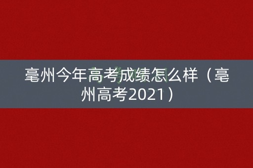 毫州今年高考成绩怎么样（亳州高考2021）