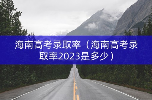 海南高考录取率（海南高考录取率2023是多少）