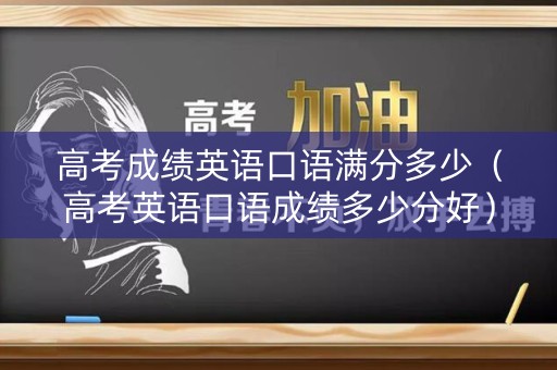 高考成绩英语口语满分多少（高考英语口语成绩多少分好）