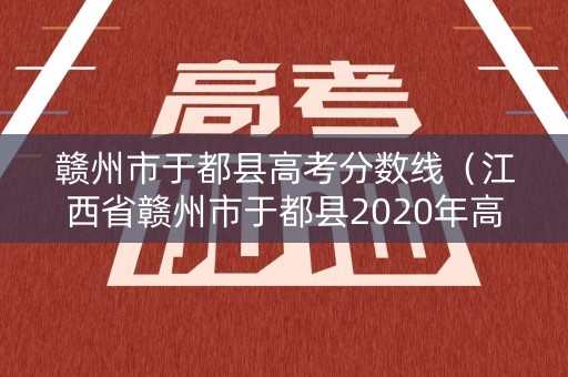赣州市于都县高考分数线（江西省赣州市于都县2020年高考录取分数线）