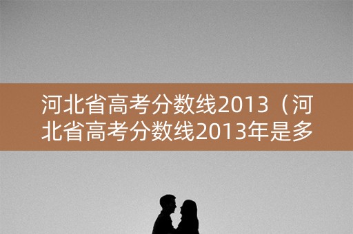 河北省高考分数线2013(河北省高考分数线2013年是多少) 河北省高考分数线2013(河北省高考分数线2013年是多少)