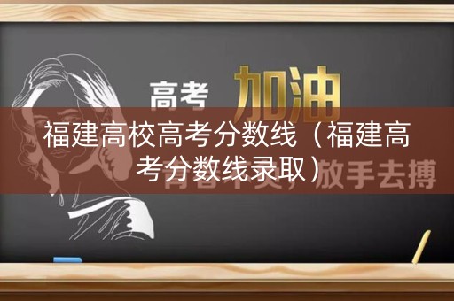 福建高校高考分数线(福建高考分数线录取) 福建高校高考分数线(福建高考分数线录取)