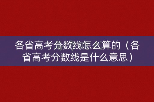 各省高考分数线怎么算的(各省高考分数线是什么意思) 各省高考分数线怎么算的(各省高考分数线是什么意思)