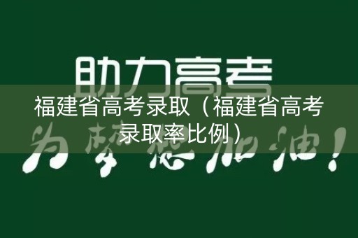 福建省高考录取(福建省高考录取率比例) 福建省高考录取(福建省高考录取率比例)
