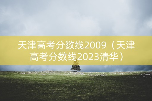 天津高考分数线2009(天津高考分数线2023清华) 天津高考分数线2009(天津高考分数线2023清华)