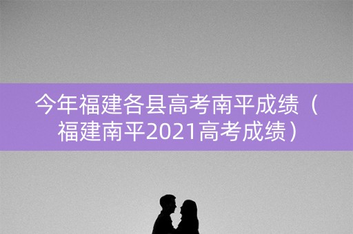 今年福建各县高考南平成绩(福建南平2021高考成绩) 今年福建各县高考南平成绩(福建南平2021高考成绩)