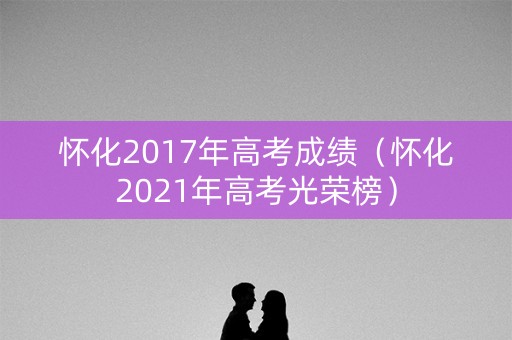怀化2017年高考成绩（怀化2021年高考光荣榜）