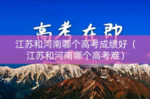 江苏和河南哪个高考成绩好（江苏和河南哪个高考难）