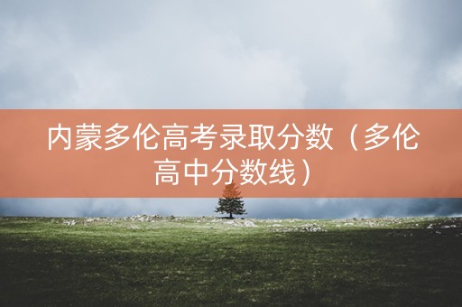 内蒙多伦高考录取分数(多伦高中分数线) 内蒙多伦高考录取分数(多伦高中分数线)