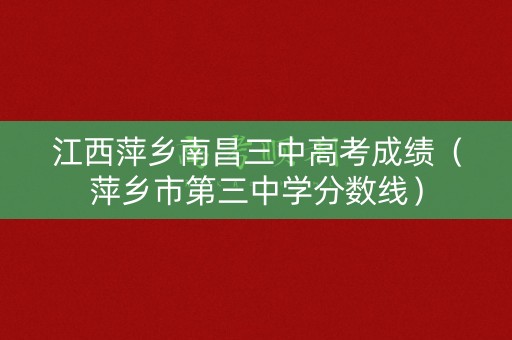 江西萍乡南昌三中高考成绩（萍乡市第三中学分数线）