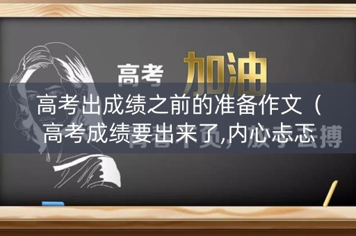 高考出成绩之前的准备作文（高考成绩要出来了,内心忐忑）
