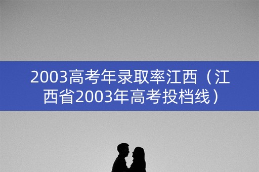 2003高考年录取率江西（江西省2003年高考投档线）