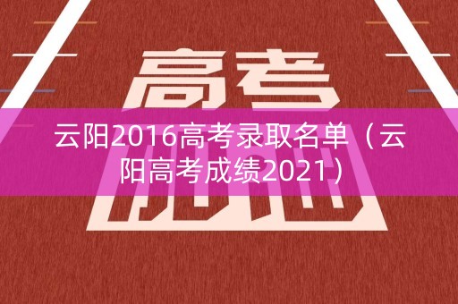 云阳2016高考录取名单（云阳高考成绩2021）