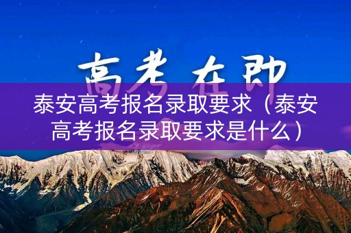 泰安高考报名录取要求（泰安高考报名录取要求是什么）