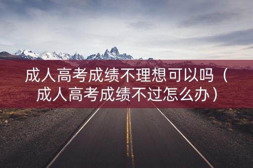 成人高考成绩不理想可以吗(成人高考成绩不过怎么办) 成人高考成绩不理想可以吗(成人高考成绩不过怎么办)