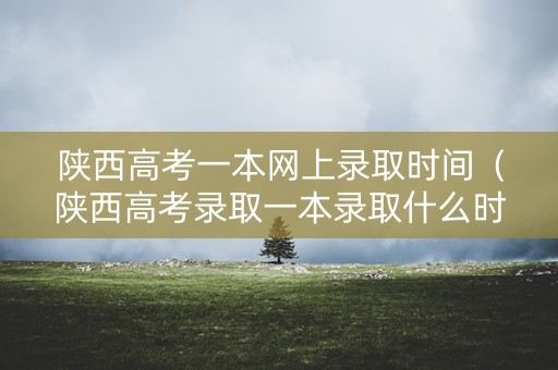 陕西高考一本网上录取时间（陕西高考录取一本录取什么时候公布）