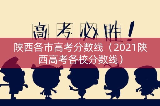 陕西各市高考分数线(2021陕西高考各校分数线) 陕西各市高考分数线(2021陕西高考各校分数线)