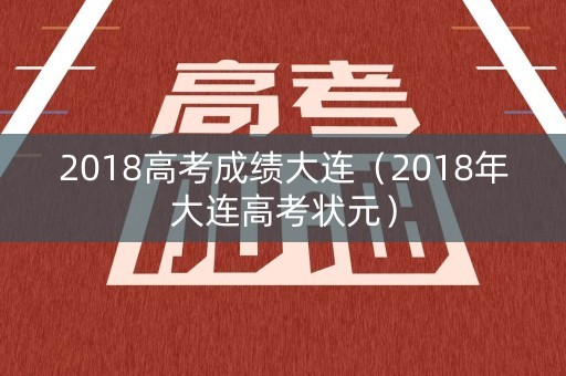 2018高考成绩大连（2018年大连高考状元）